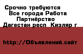 Срочно требуются !!!! - Все города Работа » Партнёрство   . Дагестан респ.,Кизляр г.